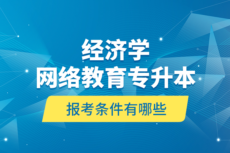 ?經(jīng)濟(jì)學(xué)網(wǎng)絡(luò)教育專升本報(bào)考條件有哪些？