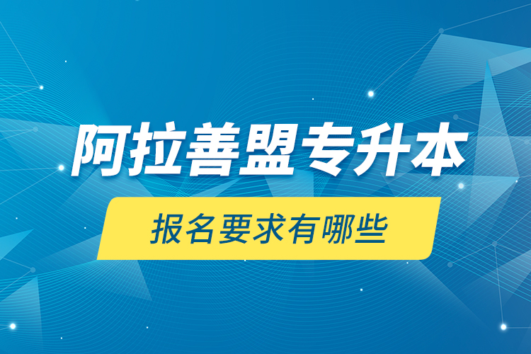 阿拉善盟專升本報(bào)名要求有哪些？