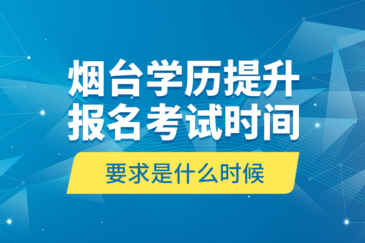 煙臺學(xué)歷提升報名考試時間要求是什么時候？