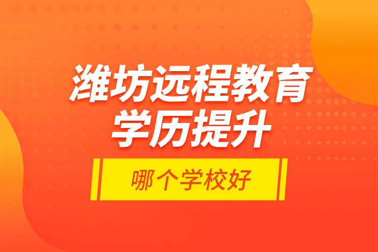 濰坊遠程教育學歷提升哪個學校好？