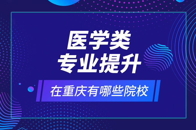 醫(yī)學類專業(yè)提升在重慶有哪些院校？