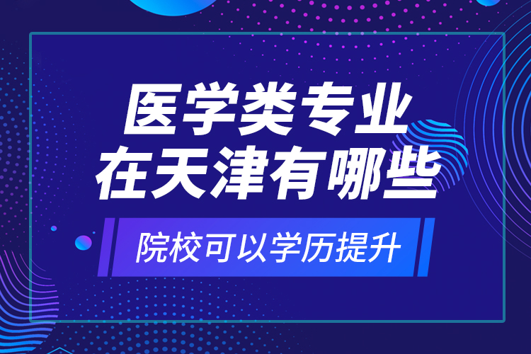 醫(yī)學(xué)類專業(yè)在天津有哪些院校可以學(xué)歷提升？