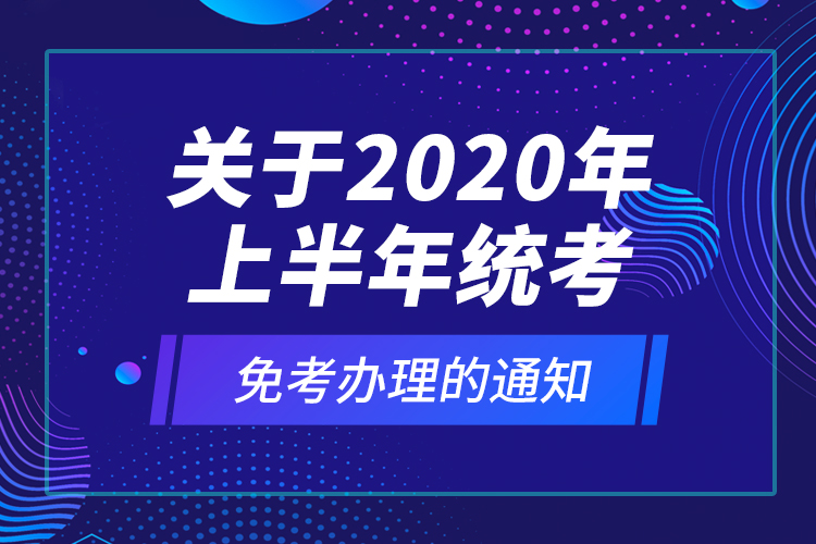 關(guān)于2020年上半年統(tǒng)考免考辦理的通知