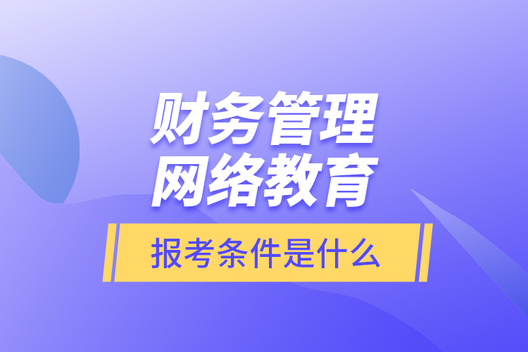 財務(wù)管理網(wǎng)絡(luò)教育報考條件是什么？