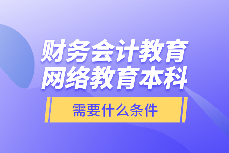 財(cái)務(wù)會計(jì)教育網(wǎng)絡(luò)教育本科需要什么條件？