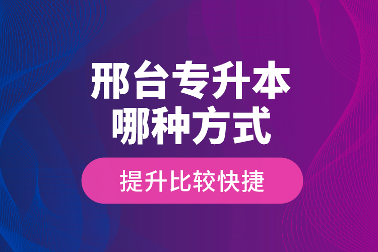 邢臺(tái)專升本哪種方式提升比較快捷？