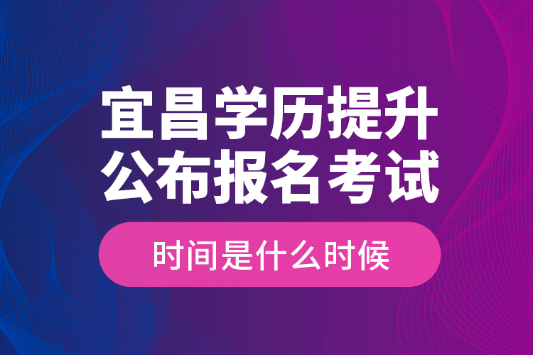 宜昌學歷提升公布報名考試時間是什么時候？