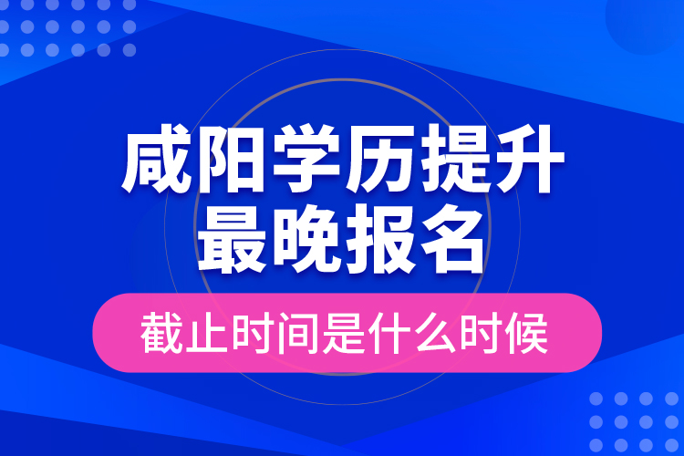 咸陽(yáng)學(xué)歷提升最晚報(bào)名截止時(shí)間是什么時(shí)候？