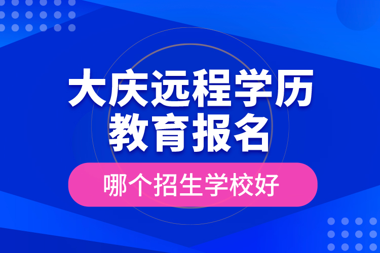 大慶遠(yuǎn)程學(xué)歷教育報名哪個招生學(xué)校好？