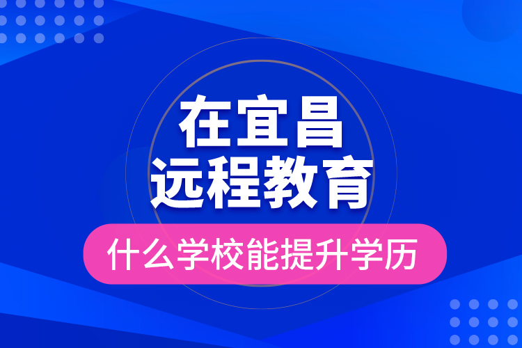 在宜昌遠程教育什么學校能提升學歷？