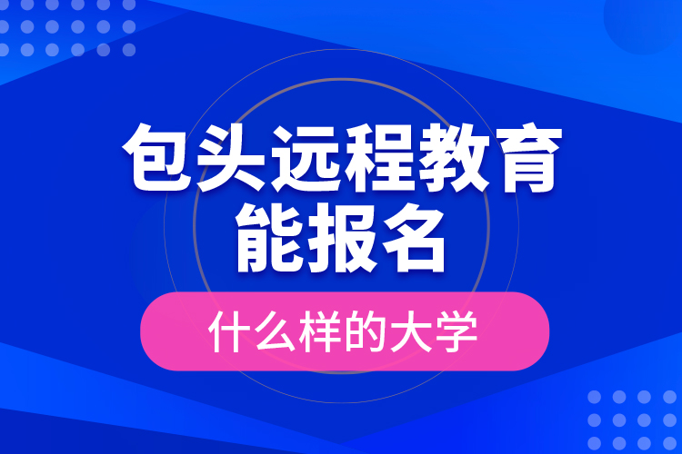 包頭遠(yuǎn)程教育能報名什么樣的大學(xué)？