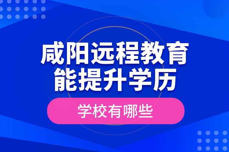 咸陽遠(yuǎn)程教育能提升學(xué)歷的學(xué)校有哪些？