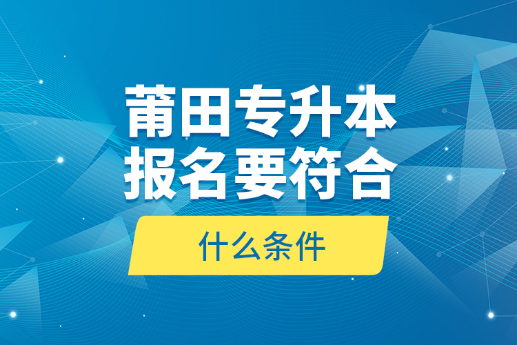 莆田專升本報名要符合什么條件？