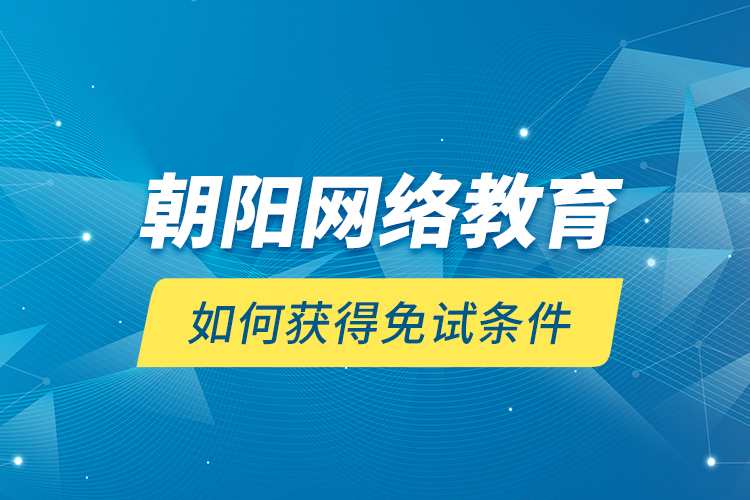 朝陽網(wǎng)絡(luò)教育如何獲得免試條件？