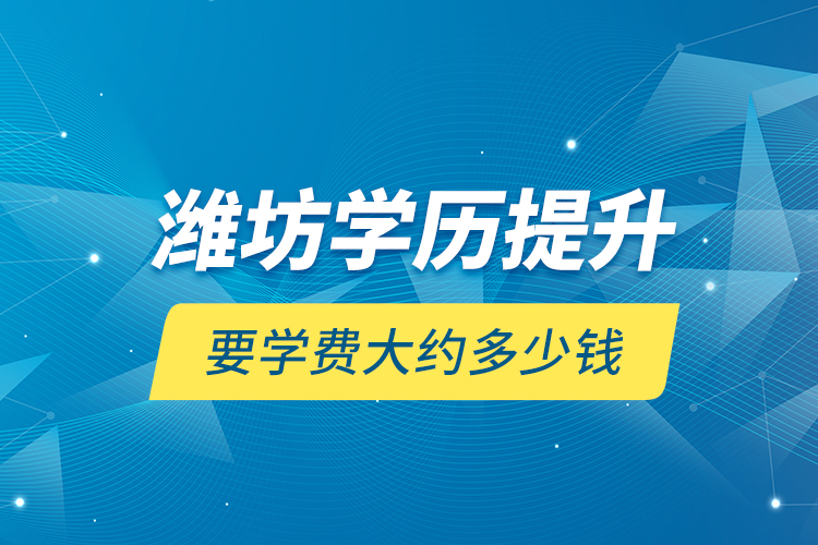 濰坊學(xué)歷提升要學(xué)費(fèi)大約多少錢？