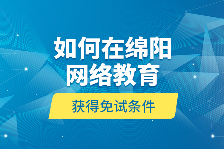 如何在綿陽(yáng)網(wǎng)絡(luò)教育獲得免試條件？