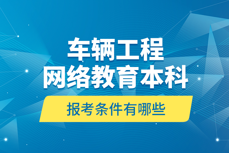 車輛工程網(wǎng)絡(luò)教育本科報考條件有哪些？