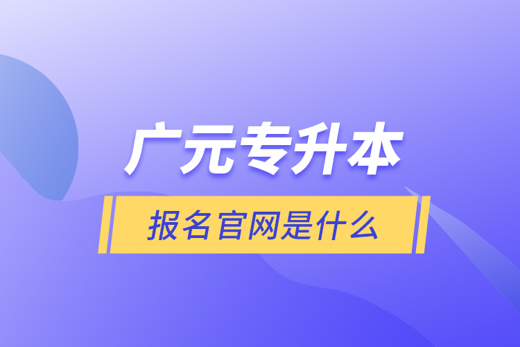 廣元專升本報名官網(wǎng)是什么？