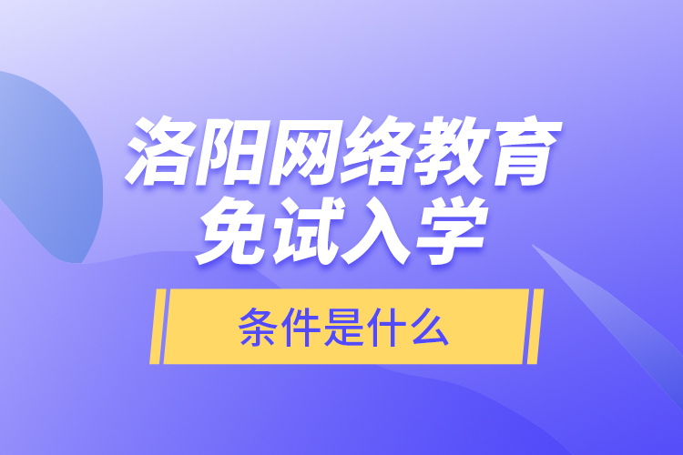 洛陽(yáng)網(wǎng)絡(luò)教育免試入學(xué)的條件是什么？