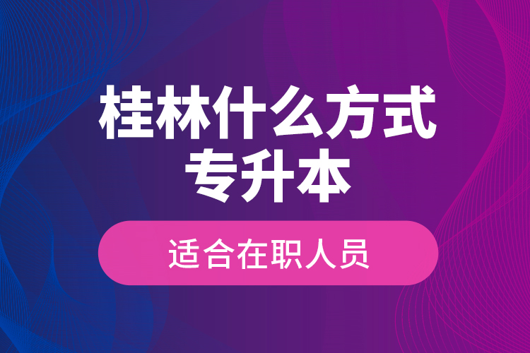 桂林什么方式專升本適合在職人員？