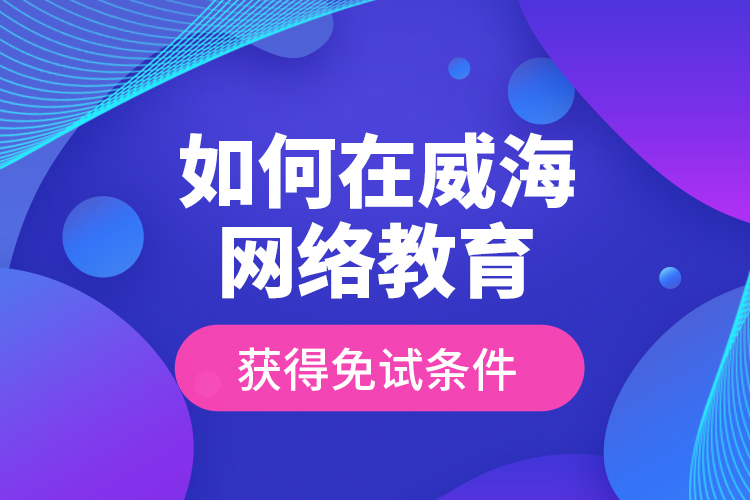 如何在威海網(wǎng)絡教育獲得免試條件？