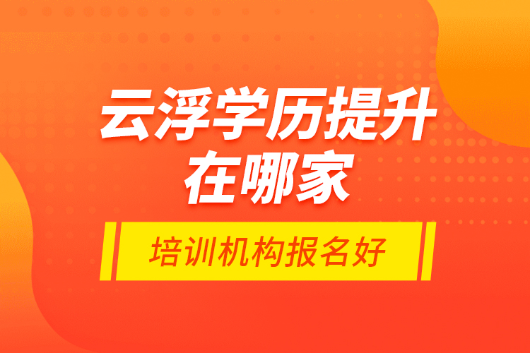 云浮學歷提升在哪家培訓機構報名好？