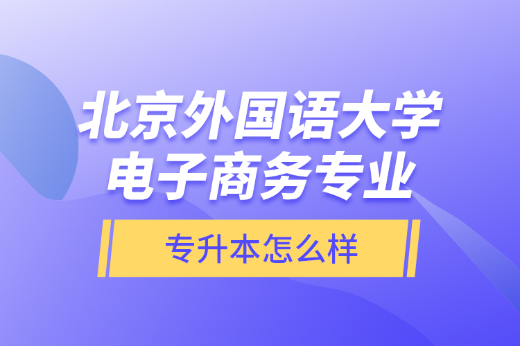 北京外國語大學(xué)電子商務(wù)專業(yè)專升本怎么樣？