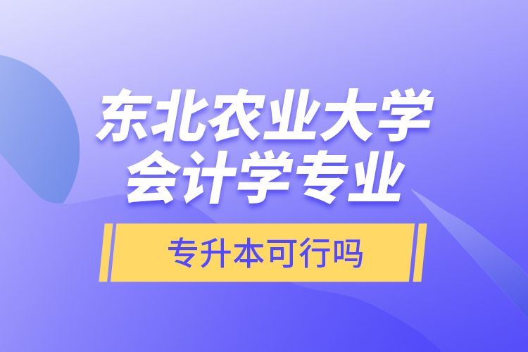 東北農(nóng)業(yè)大學(xué)會計學(xué)專業(yè)專升本可行嗎？