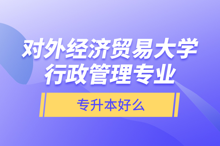 對外經(jīng)濟貿(mào)易大學(xué)行政管理專業(yè)專升本好么？