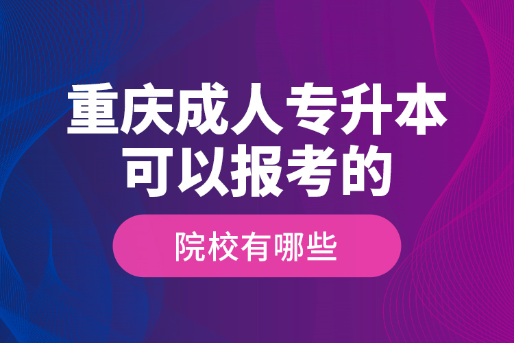 重慶成人專升本可以報考的院校有哪些？