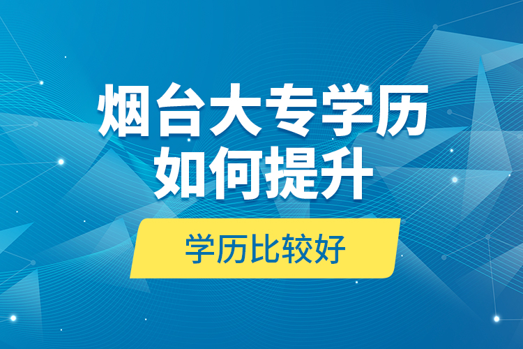 煙臺大專學歷如何提升學歷比較好？