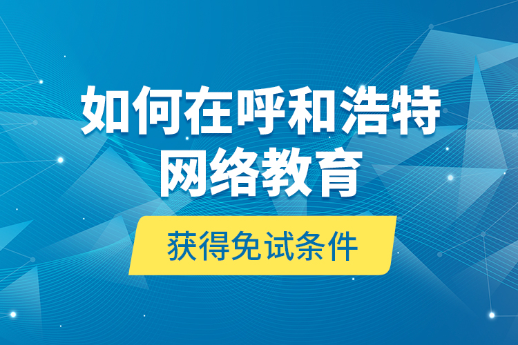 如何在呼和浩特網(wǎng)絡教育獲得免試條件？