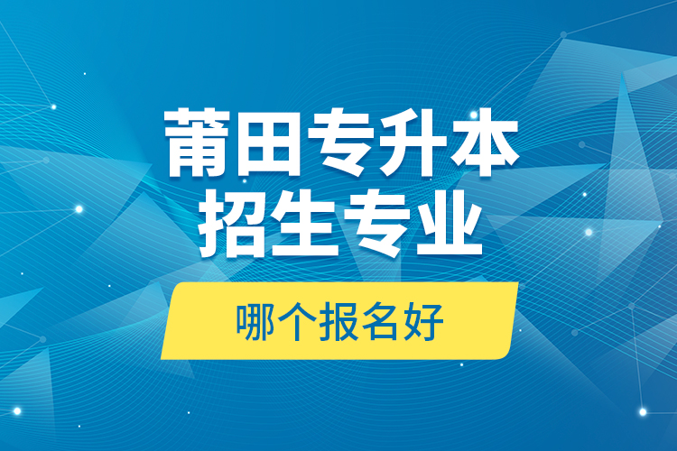 莆田專升本招生專業(yè)哪個報名好？