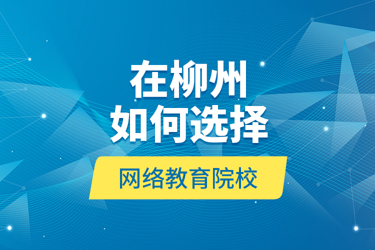 在柳州如何選擇網(wǎng)絡(luò)教育院校？