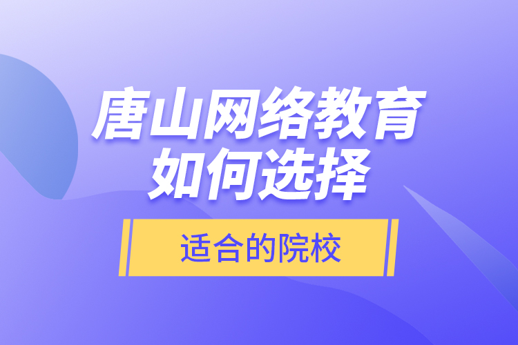 唐山網(wǎng)絡(luò)教育如何選擇適合的院校？