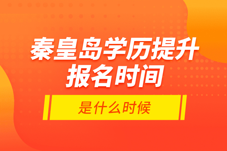 秦皇島學歷提升報名時間是什么時候？