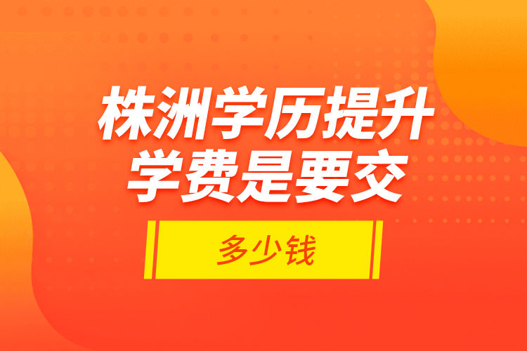 株洲學(xué)歷提升學(xué)費(fèi)是要交多少錢？