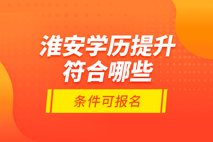 淮安學歷提升符合哪些條件可報名？