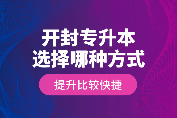 開封專升本選擇哪種方式提升比較快捷？