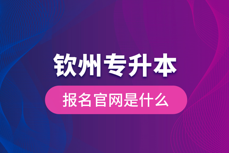 欽州專升本報名官網(wǎng)是什么？