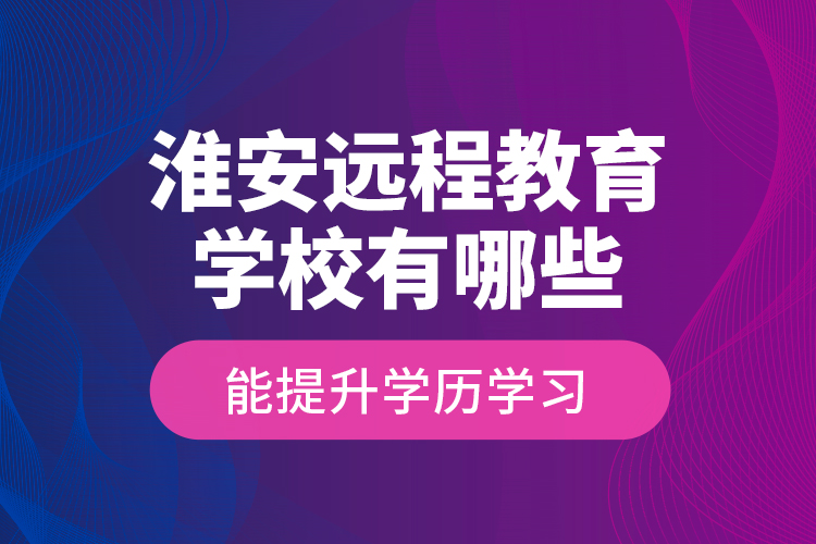 淮安遠程教育學校有哪些能提升學歷學習？