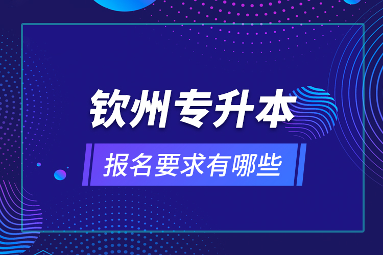 欽州專升本報名要求有哪些？