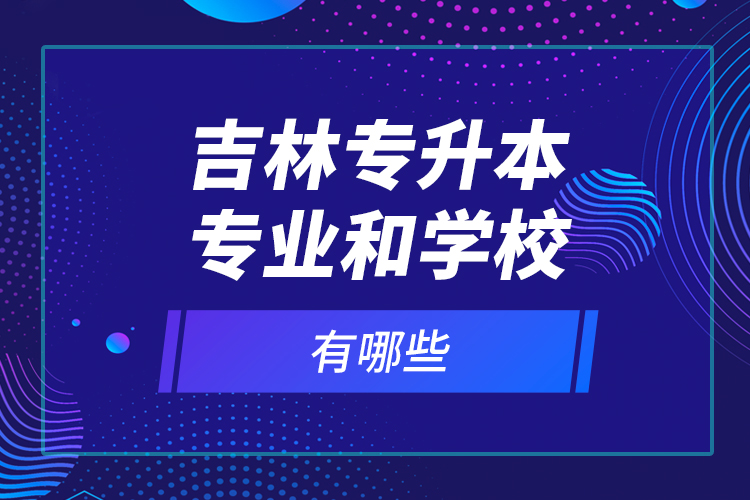 吉林專升本專業(yè)和學校有哪些？