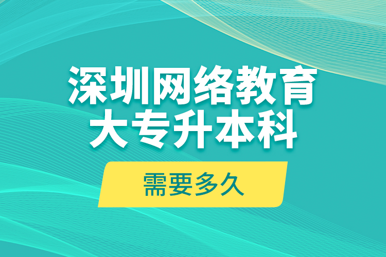 深圳網(wǎng)絡教育大專升本科需要多久？