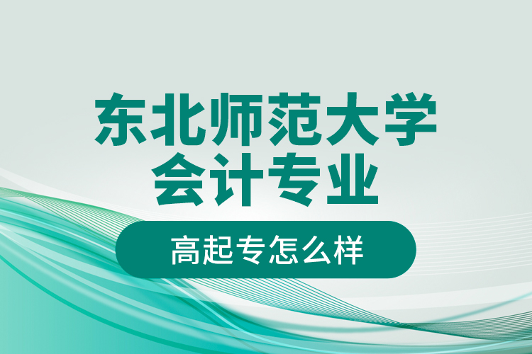 東北師范大學(xué)會計專業(yè)高起專怎么樣？