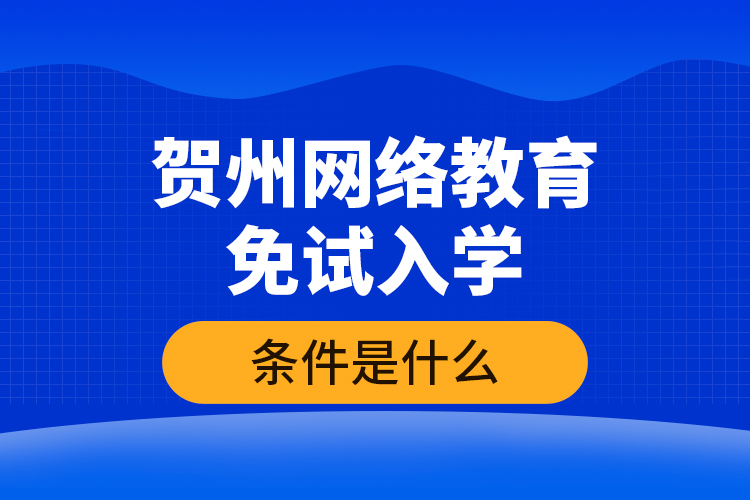 賀州網(wǎng)絡(luò)教育免試入學的條件是什么？