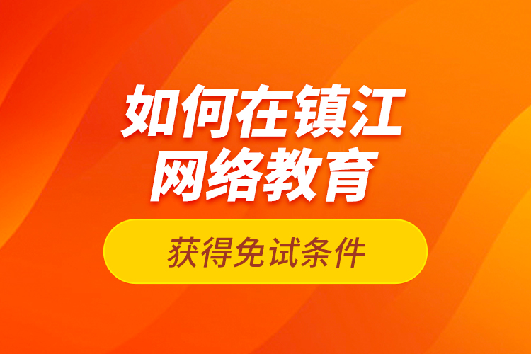 如何在鎮(zhèn)江網(wǎng)絡(luò)教育獲得免試條件？