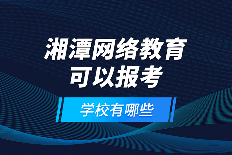 湘潭網(wǎng)絡(luò)教育可以報(bào)考的學(xué)校有哪些？