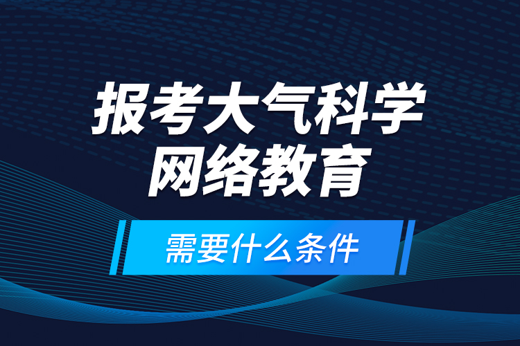 報(bào)考大氣科學(xué)網(wǎng)絡(luò)教育需要什么條件？