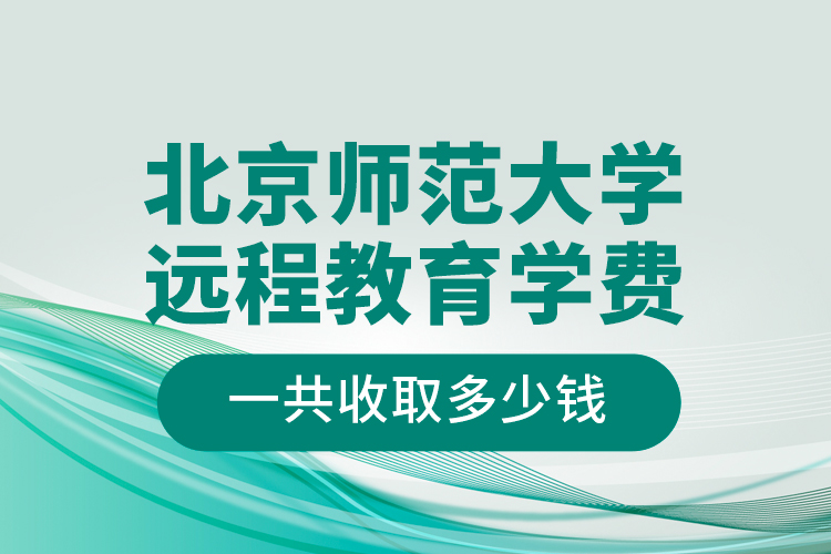 北京師范大學(xué)遠(yuǎn)程教育學(xué)費一共收取多少錢？